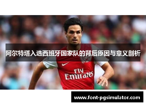 阿尔特塔入选西班牙国家队的背后原因与意义剖析