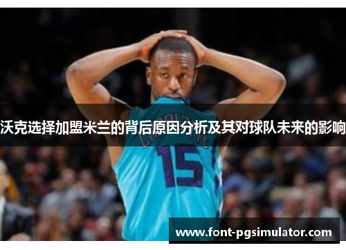 沃克选择加盟米兰的背后原因分析及其对球队未来的影响