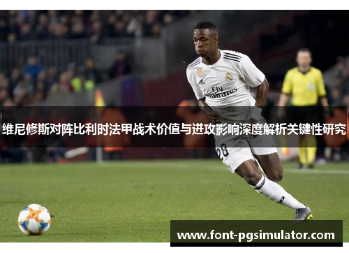 维尼修斯对阵比利时法甲战术价值与进攻影响深度解析关键性研究